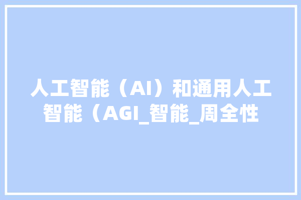 人工智能（AI）和通用人工智能（AGI_智能_周全性 智能写作