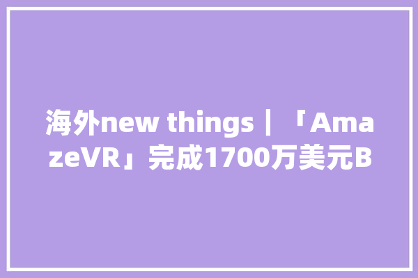 海外new things｜「AmazeVR」完成1700万美元B轮融资用于成长其虚拟音乐会平台_音乐会_公司 AI简讯
