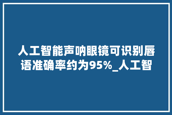人工智能声呐眼镜可识别唇语准确率约为95%_人工智能_穿戴