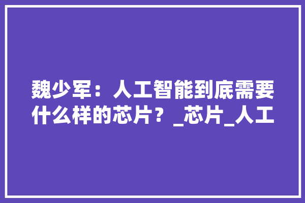 魏少军：人工智能到底需要什么样的芯片？_芯片_人工智能 计算机