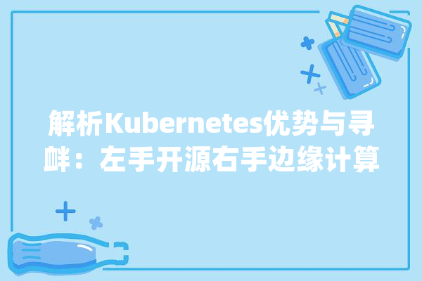 解析Kubernetes优势与寻衅：左手开源右手边缘计算_边沿_节点