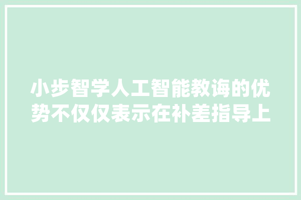 小步智学人工智能教诲的优势不仅仅表示在补差指导上_很难_人工智能 科技快讯