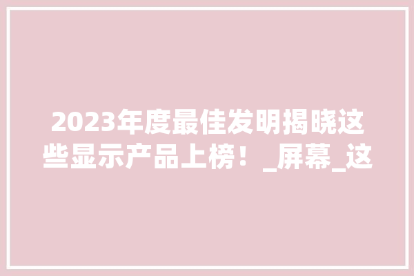 2023年度最佳发明揭晓这些显示产品上榜！_屏幕_这款 绘影字幕