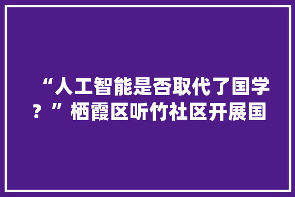“人工智能是否取代了国学？”栖霞区听竹社区开展国学启蒙课程_小寒_同窗们