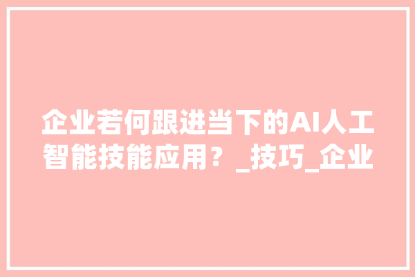 企业若何跟进当下的AI人工智能技能应用？_技巧_企业