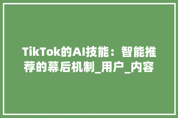 TikTok的AI技能：智能推荐的幕后机制_用户_内容 智能问答