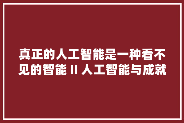 真正的人工智能是一种看不见的智能 II 人工智能与成就生命_人工智能_性命 AI快讯