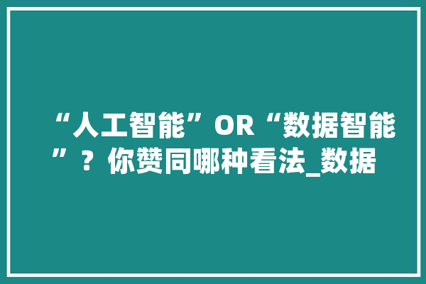 “人工智能”OR“数据智能”？你赞同哪种看法_数据_智能 智能写作