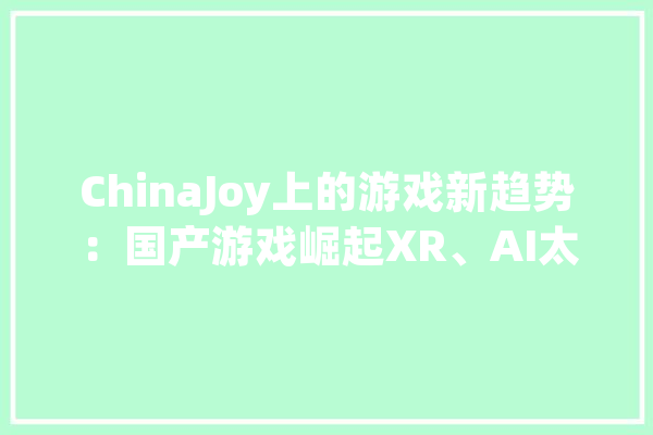 ChinaJoy上的游戏新趋势：国产游戏崛起XR、AI太震撼！_游戏_技巧 智能问答