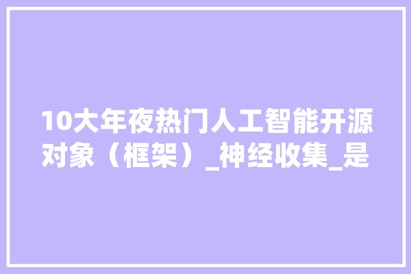 10大年夜热门人工智能开源对象（框架）_神经收集_是一个 科技快讯