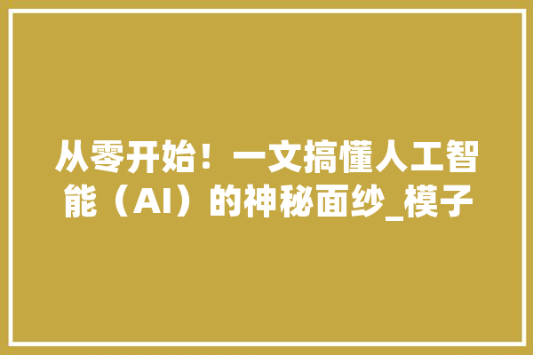 从零开始！一文搞懂人工智能（AI）的神秘面纱_模子_措辞 文字写作