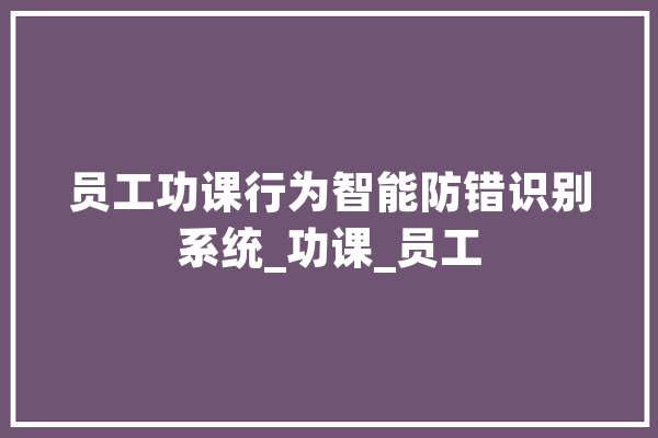 员工功课行为智能防错识别系统_功课_员工 AI快讯