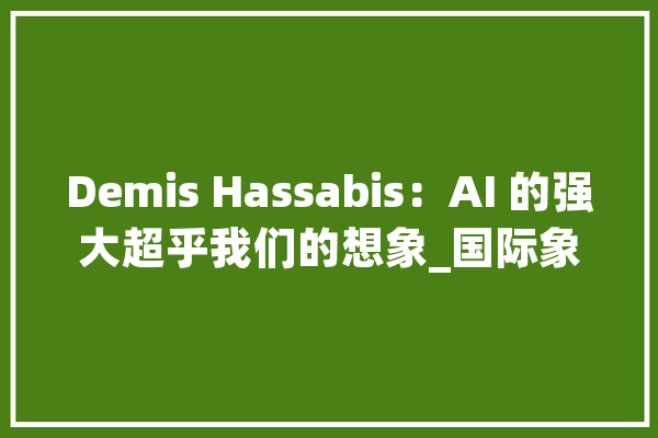 Demis Hassabis：AI 的强大超乎我们的想象_国际象棋_卵白质 云服务