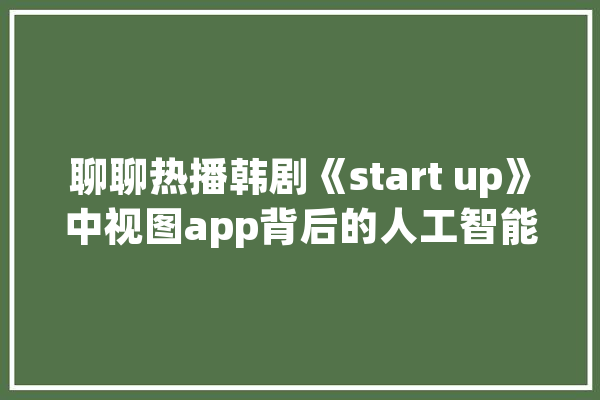 聊聊热播韩剧《start up》中视图app背后的人工智能_人工智能_视图