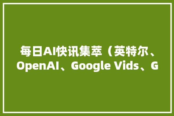 每日AI快讯集萃（英特尔、OpenAI、Google Vids、Gemini）_模子_功效