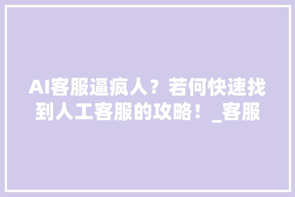 AI客服逼疯人？若何快速找到人工客服的攻略！_客服_套餐 智能写作