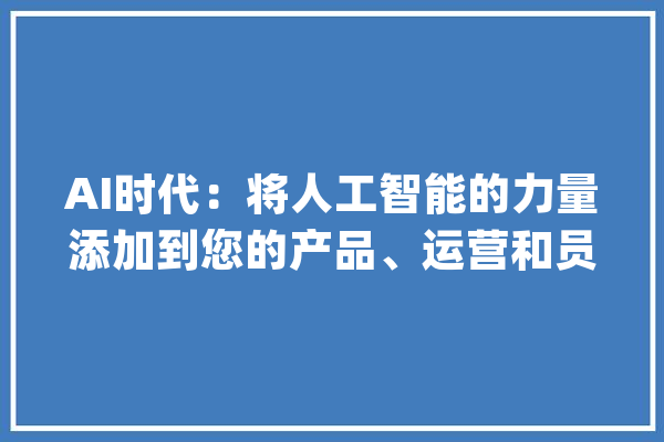 AI时代：将人工智能的力量添加到您的产品、运营和员工军队中！_人工智能_企业 云服务