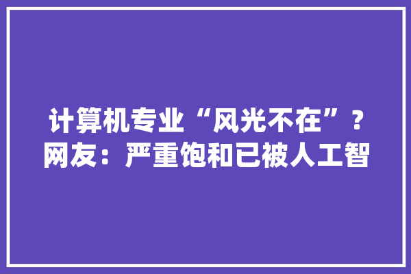 计算机专业“风光不在”？网友：严重饱和已被人工智能专业超越_专业_人工智能