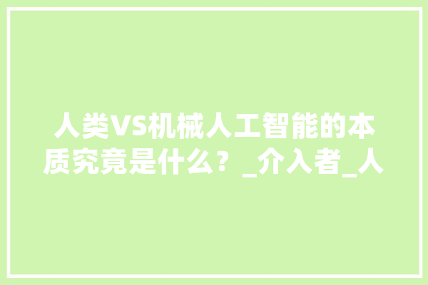 人类VS机械人工智能的本质究竟是什么？_介入者_人工智能