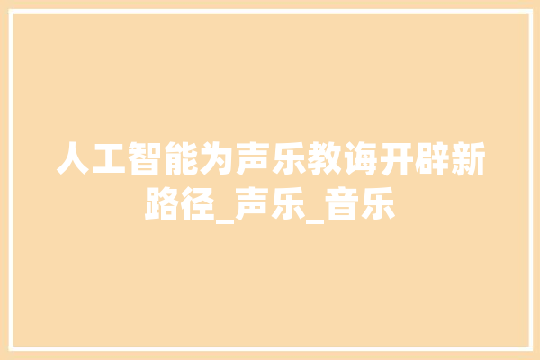 人工智能为声乐教诲开辟新路径_声乐_音乐 AI快讯