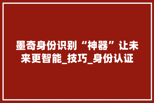 墨奇身份识别“神器”让未来更智能_技巧_身份认证 智能写作