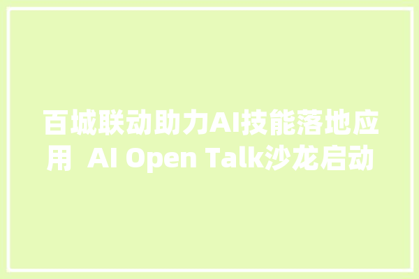 百城联动助力AI技能落地应用  AI Open Talk沙龙启动_模子_这是 文字写作