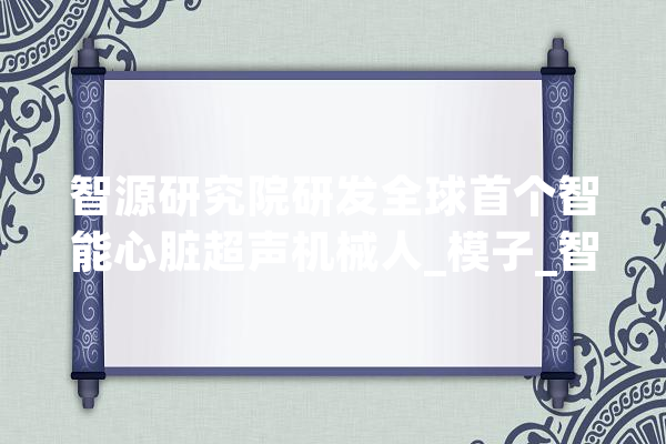 智源研究院研发全球首个智能心脏超声机械人_模子_智能 智能写作