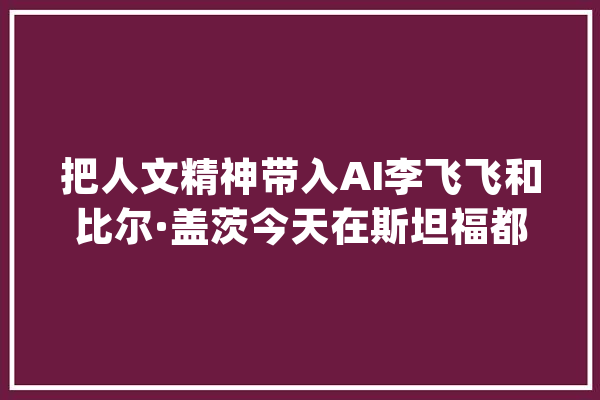 把人文精神带入AI李飞飞和比尔·盖茨今天在斯坦福都讲了什么？_人工智能_斯坦福年夜学