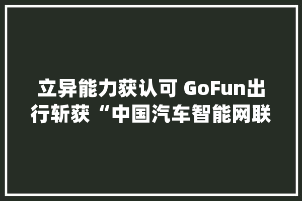立异能力获认可 GoFun出行斩获“中国汽车智能网联立异力量50强”_技巧_用户 智能助手