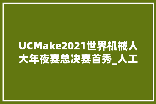UCMake2021世界机械人大年夜赛总决赛首秀_人工智能_机械人 智能写作