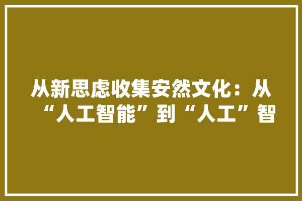从新思虑收集安然文化：从“人工智能”到“人工”智能_技巧_收集平安 智能问答