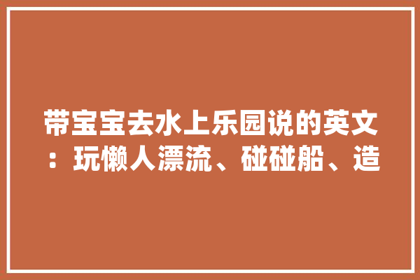 带宝宝去水上乐园说的英文：玩懒人漂流、碰碰船、造浪池_宝宝_妈妈 智能问答