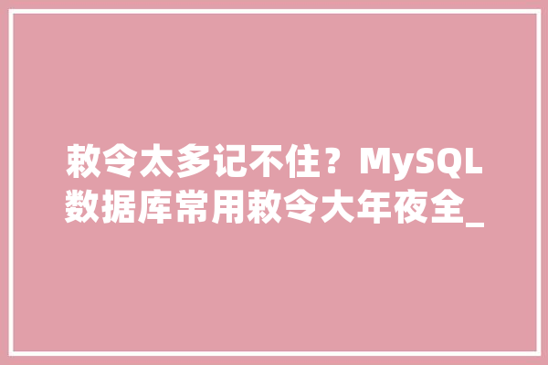 敕令太多记不住？MySQL数据库常用敕令大年夜全_数据库_薪水 智能问答
