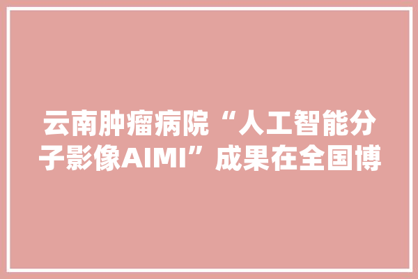 云南肿瘤病院“人工智能分子影像AIMI”成果在全国博士后立异创业大年夜赛中签约_珠海市_博士后 智能写作