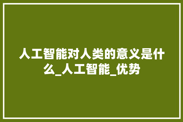 人工智能对人类的意义是什么_人工智能_优势