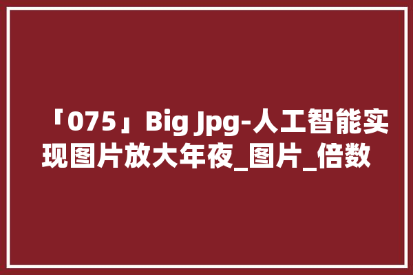 「075」Big Jpg-人工智能实现图片放大年夜_图片_倍数