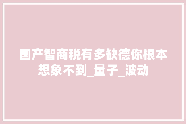 国产智商税有多缺德你根本想象不到_量子_波动 AI简讯