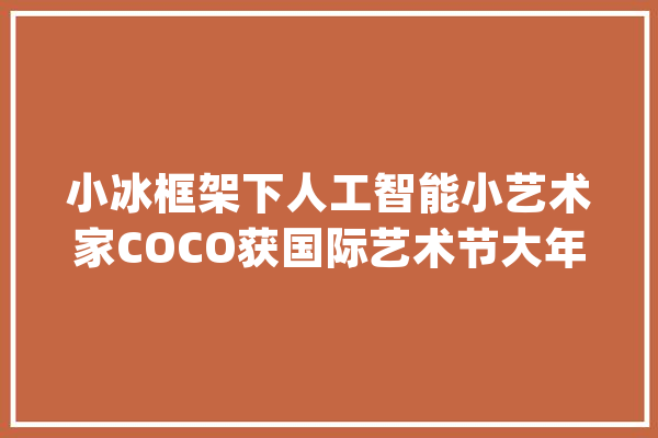 小冰框架下人工智能小艺术家COCO获国际艺术节大年夜奖_艺术节_小可 智能助手