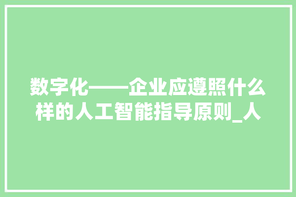 数字化——企业应遵照什么样的人工智能指导原则_人工智能_数据 计算机
