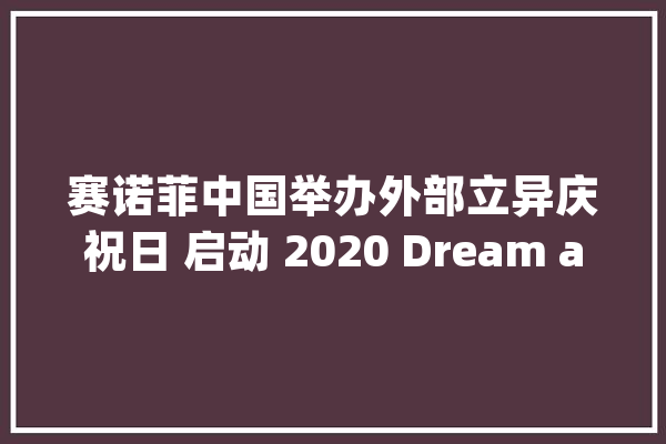 赛诺菲中国举办外部立异庆祝日 启动 2020 Dream and GO 立异峰会_医疗_赛诺菲 计算机