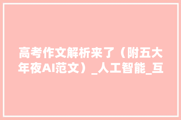 高考作文解析来了（附五大年夜AI范文）_人工智能_互联网 AI快讯