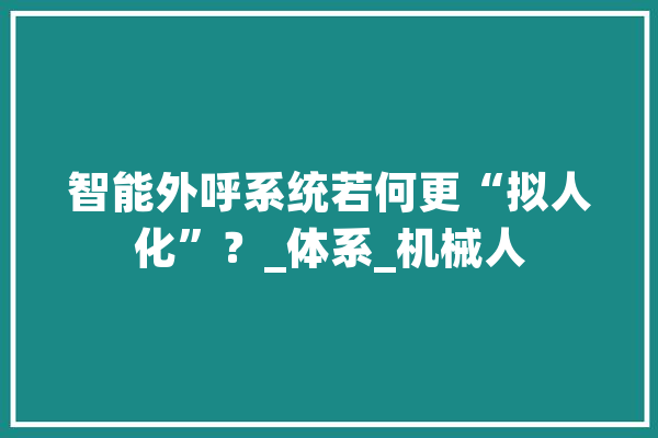 智能外呼系统若何更“拟人化”？_体系_机械人 智能问答