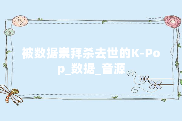被数据崇拜杀去世的K-Pop_数据_音源 智能写作