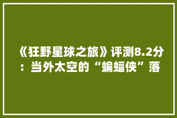 《狂野星球之旅》评测8.2分：当外太空的“蝙蝠侠”落地成盒_玩家_地图 智能问答