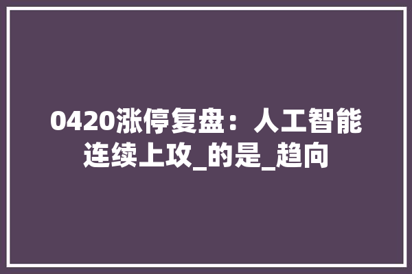 0420涨停复盘：人工智能连续上攻_的是_趋向