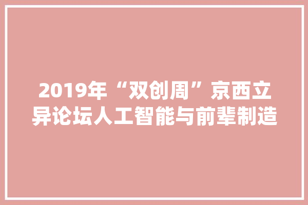 2019年“双创周”京西立异论坛人工智能与前辈制造专场举办_人工智能_门头沟