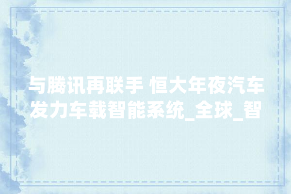 与腾讯再联手 恒大年夜汽车发力车载智能系统_全球_智能 AI快讯