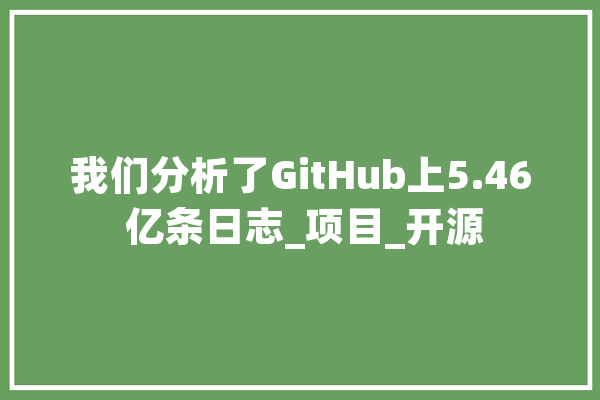 我们分析了GitHub上5.46 亿条日志_项目_开源 计算机