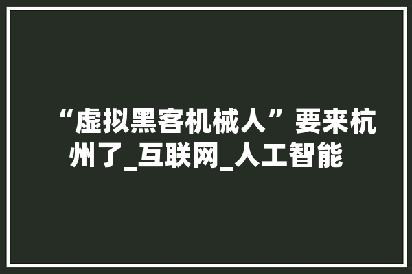 “虚拟黑客机械人”要来杭州了_互联网_人工智能
