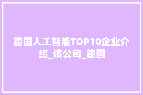 德国人工智能TOP10企业介绍_该公司_德国 AI简讯